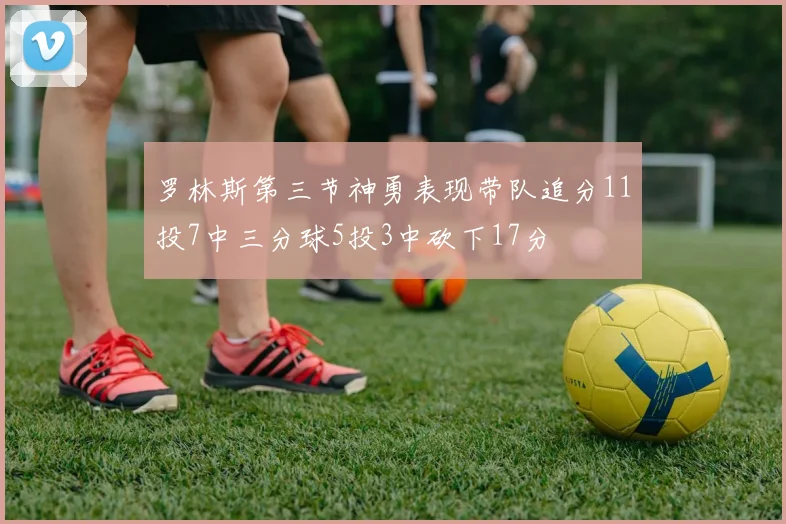 罗林斯第三节神勇表现带队追分11投7中三分球5投3中砍下17分