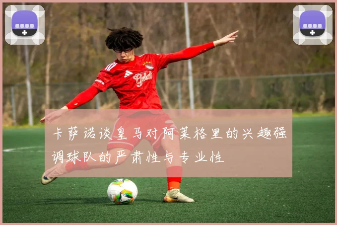 卡萨诺谈皇马对阿莱格里的兴趣强调球队的严肃性与专业性