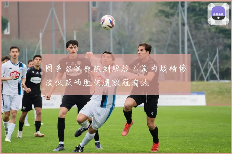 图多尔执教热刺短短六周内战绩惨淡仅获两胜仍遭欧冠淘汰