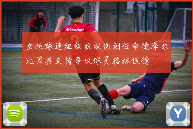 女性球迷组织抗议热刺任命德泽尔比因其支持争议球员格林伍德