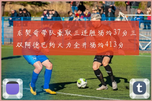 东契奇带队豪取三连胜场均37分三双阿德巴约火力全开场均413分