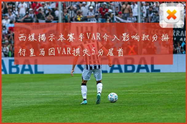 西媒揭示本赛季VAR介入影响积分排行皇马因VAR损失5分居首