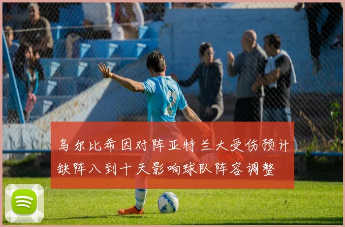 乌尔比希因对阵亚特兰大受伤预计缺阵八到十天影响球队阵容调整