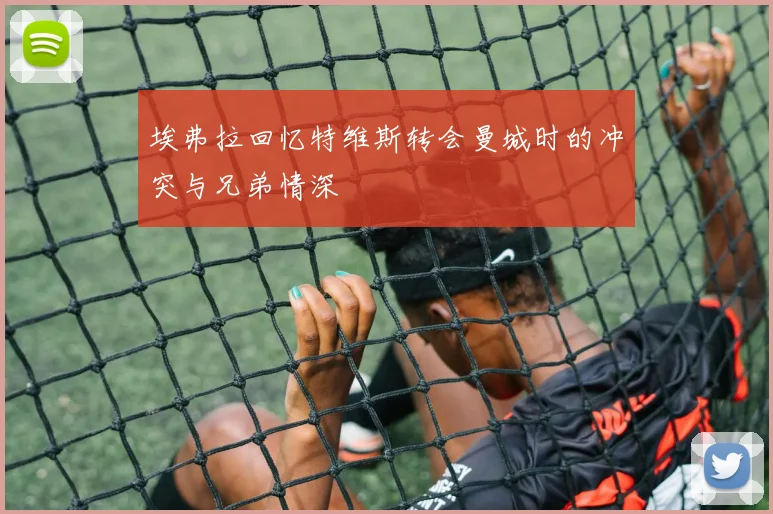 埃弗拉回忆特维斯转会曼城时的冲突与兄弟情深
