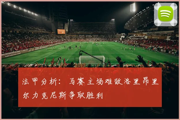 法甲分析：马赛主场难敌洛里昂里尔力克尼斯争取胜利