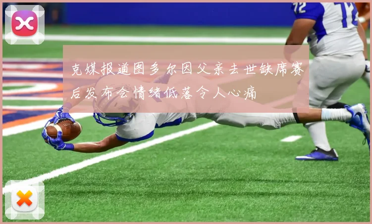 克媒报道图多尔因父亲去世缺席赛后发布会情绪低落令人心痛