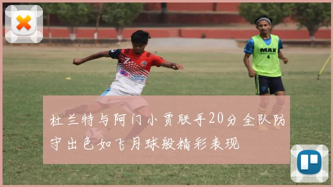 杜兰特与阿门小贾联手20分全队防守出色如飞月球般精彩表现