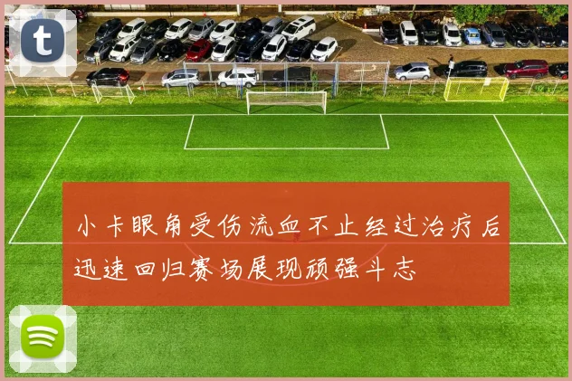 小卡眼角受伤流血不止经过治疗后迅速回归赛场展现顽强斗志