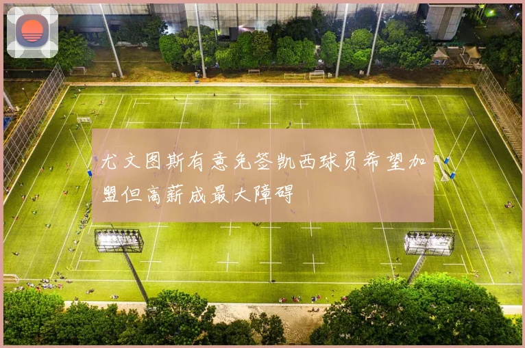 尤文图斯有意免签凯西球员希望加盟但高薪成最大障碍
