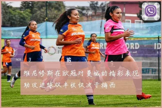 维尼修斯在欧冠对曼城的精彩表现助攻进球双丰收仅次于梅西