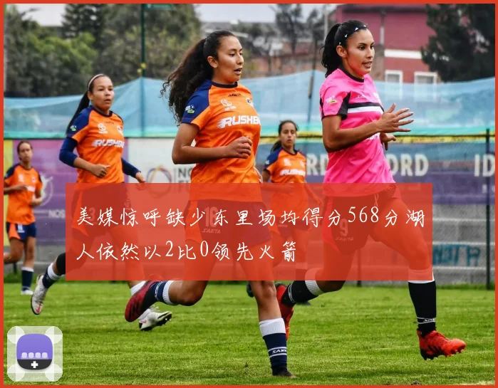 美媒惊呼缺少东里场均得分568分湖人依然以2比0领先火箭