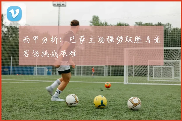 西甲分析：巴萨主场强势取胜马竞客场挑战艰难