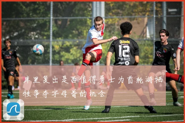 库里复出是否值得勇士为首轮游牺牲争夺字母哥的机会