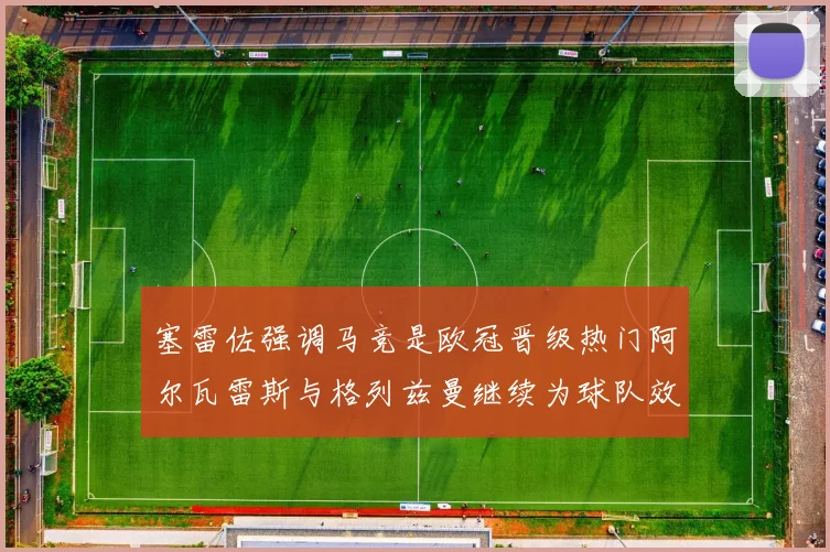 塞雷佐强调马竞是欧冠晋级热门阿尔瓦雷斯与格列兹曼继续为球队效力