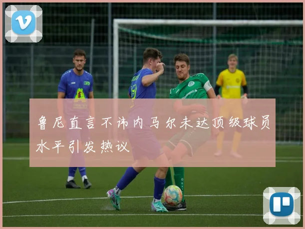 鲁尼直言不讳内马尔未达顶级球员水平引发热议