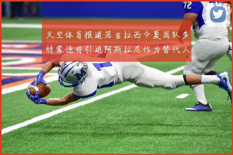 天空体育报道若吉拉西今夏离队多特蒙德将引进阿斯拉尼作为替代人选