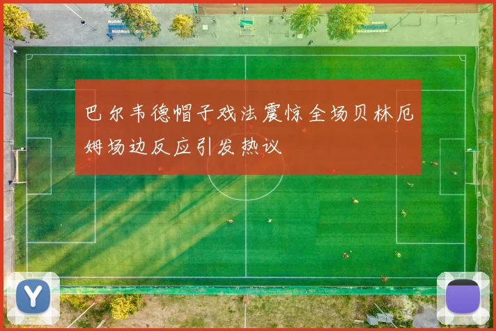 巴尔韦德帽子戏法震惊全场贝林厄姆场边反应引发热议