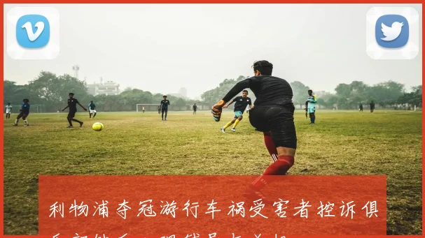 利物浦夺冠游行车祸受害者控诉俱乐部缺乏心理辅导与关怀