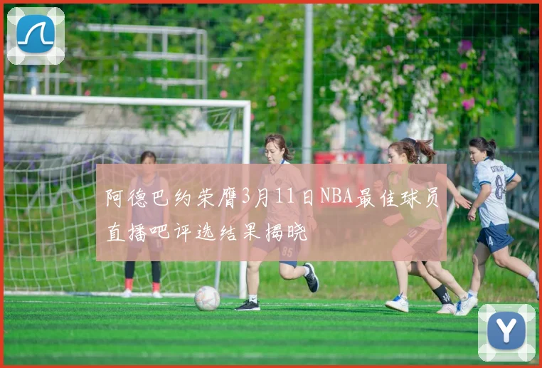 阿德巴约荣膺3月11日NBA最佳球员直播吧评选结果揭晓
