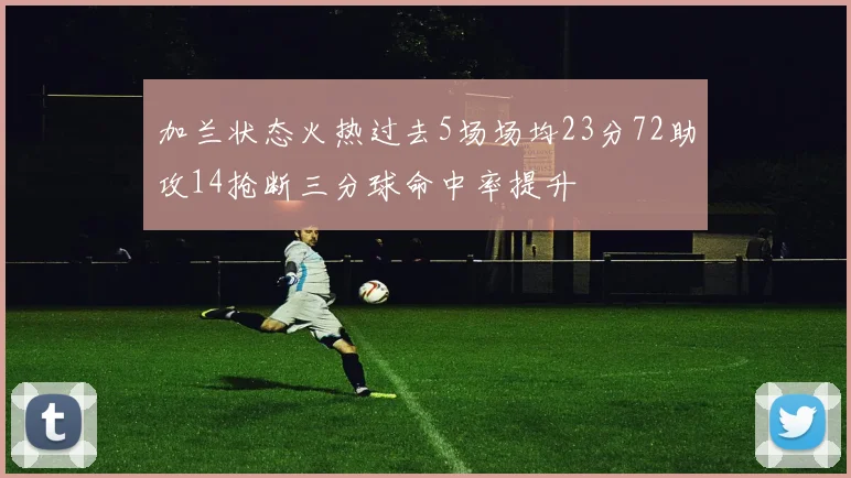 加兰状态火热过去5场场均23分72助攻14抢断三分球命中率提升